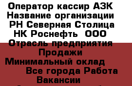 Оператор-кассир АЗК › Название организации ­ РН Северная Столица, НК Роснефть, ООО › Отрасль предприятия ­ Продажи › Минимальный оклад ­ 20 000 - Все города Работа » Вакансии   . Архангельская обл.,Северодвинск г.